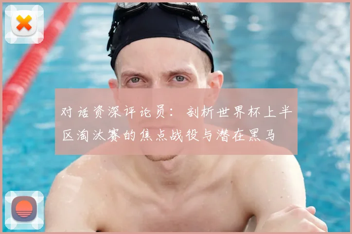 对话资深评论员：剖析世界杯上半区淘汰赛的焦点战役与潜在黑马