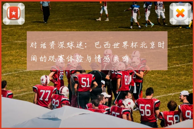 对话资深球迷：巴西世界杯北京时间的观赛体验与情感共鸣
