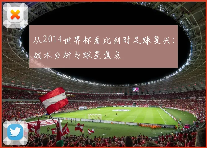从2014世界杯看比利时足球复兴：战术分析与球星盘点