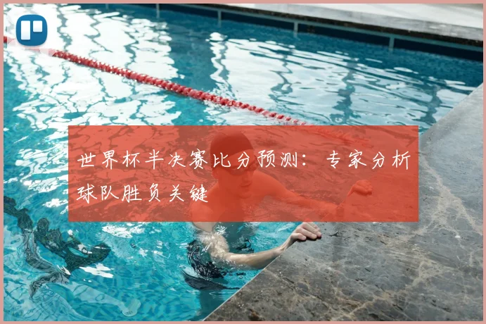 世界杯半决赛比分预测:专家分析球队胜负关键