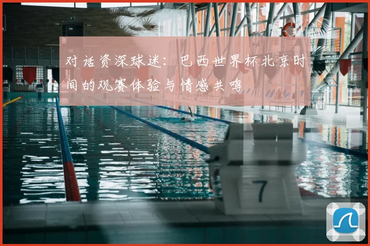 对话资深球迷：巴西世界杯北京时间的观赛体验与情感共鸣
