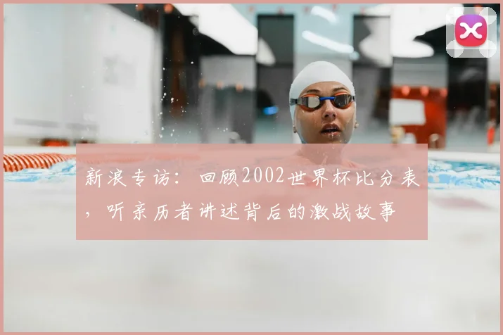 新浪专访：回顾2002世界杯比分表，听亲历者讲述背后的激战故事