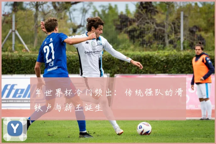 年世界杯冷门频出:传统强队的滑铁卢与新王诞生