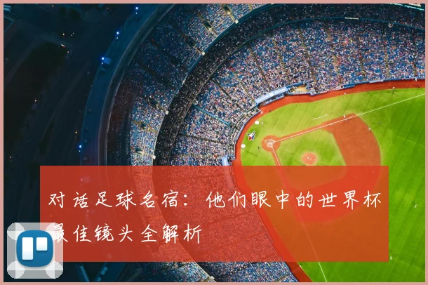 对话足球名宿：他们眼中的世界杯最佳镜头全解析