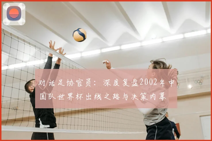 对话足协官员：深度复盘2002年中国队世界杯出线之路与决策内幕