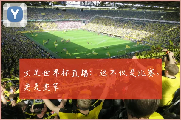 女足世界杯直播:这不仅是比赛,更是变革