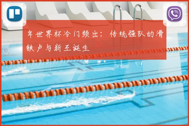 年世界杯冷门频出:传统强队的滑铁卢与新王诞生