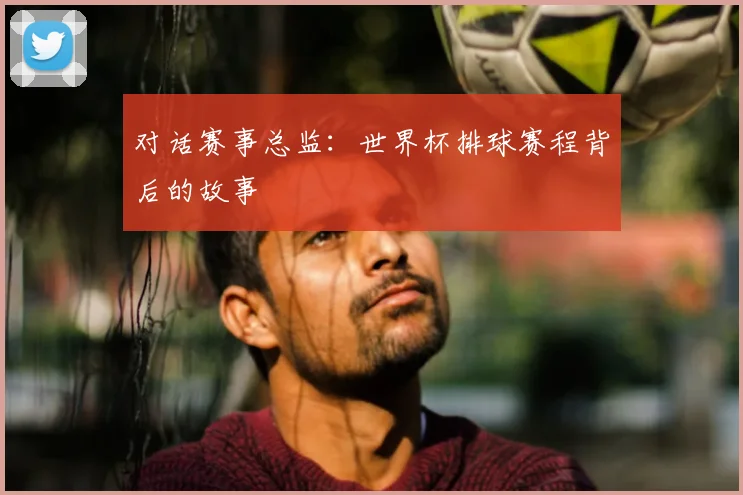 对话赛事总监：世界杯排球赛程背后的故事