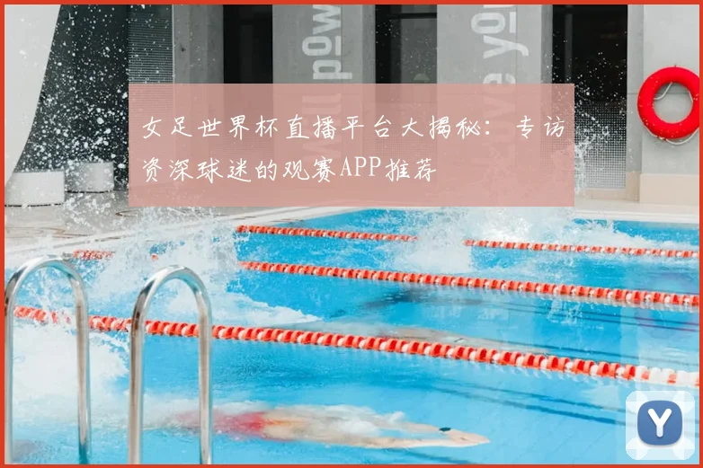 女足世界杯直播平台大揭秘：专访资深球迷的观赛APP推荐