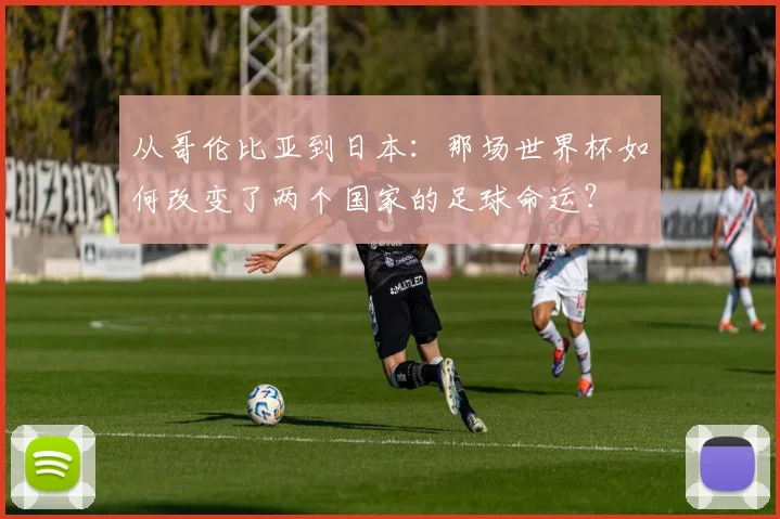 从哥伦比亚到日本：那场世界杯如何改变了两个国家的足球命运？