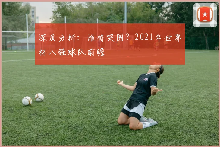 深度分析：谁将突围？2021年世界杯八强球队前瞻