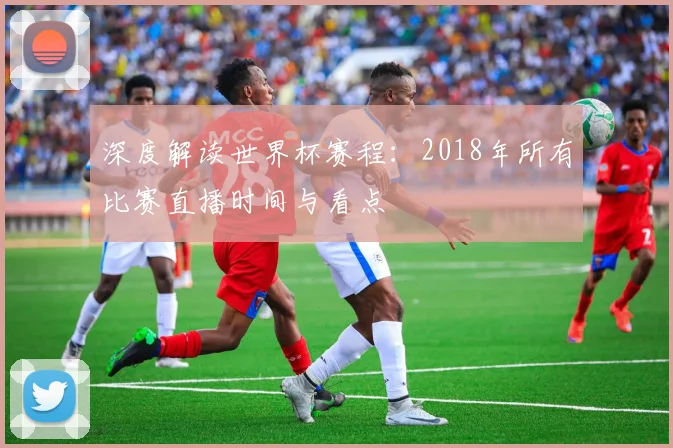 深度解读世界杯赛程：2018年所有比赛直播时间与看点