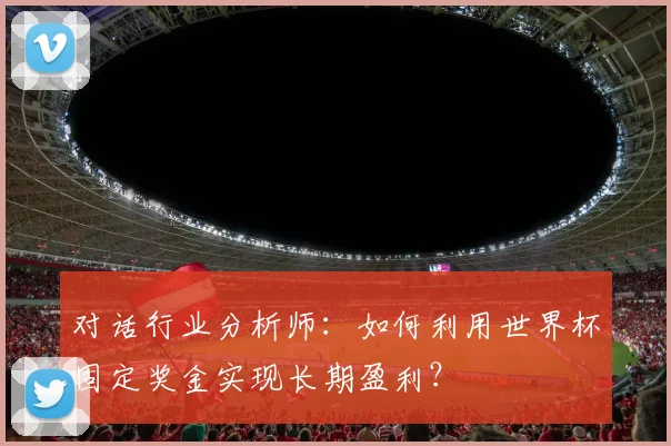 对话行业分析师：如何利用世界杯固定奖金实现长期盈利？