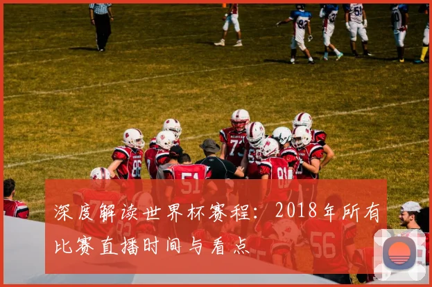 深度解读世界杯赛程：2018年所有比赛直播时间与看点