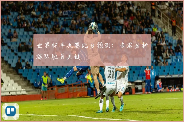 世界杯半决赛比分预测:专家分析球队胜负关键