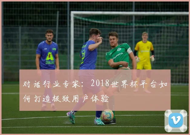 对话行业专家：2018世界杯平台如何打造极致用户体验