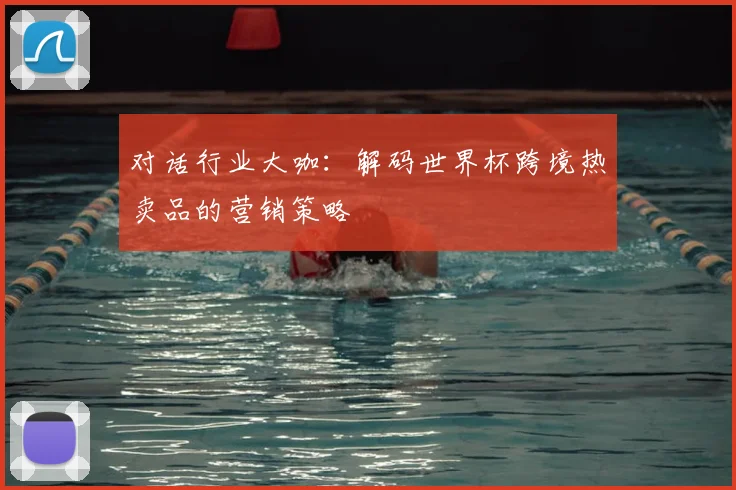 对话行业大咖：解码世界杯跨境热卖品的营销策略